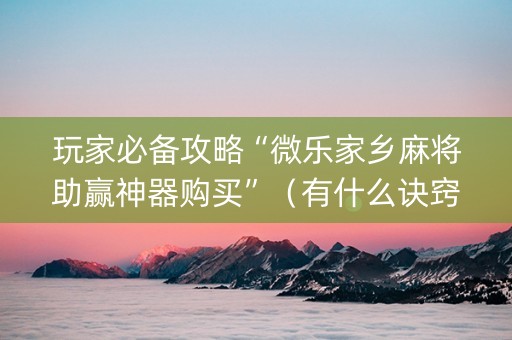 玩家必备攻略“微乐家乡麻将助赢神器购买”（有什么诀窍)