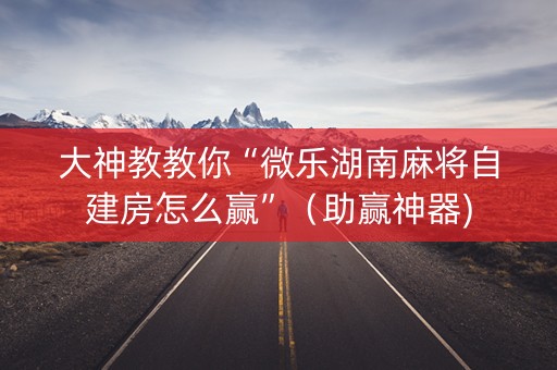大神教教你“微乐湖南麻将自建房怎么赢”（助赢神器)