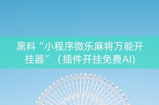 黑料“小程序微乐麻将万能开挂器”（插件开挂免费AI)