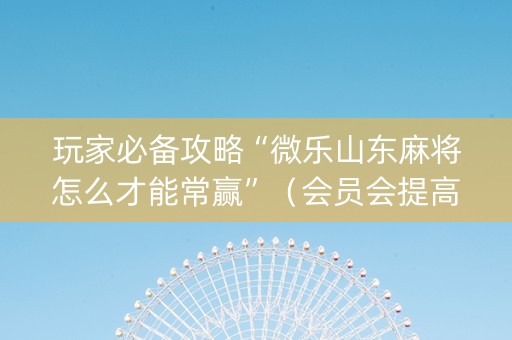 玩家必备攻略“微乐山东麻将怎么才能常赢”（会员会提高胜率吗)