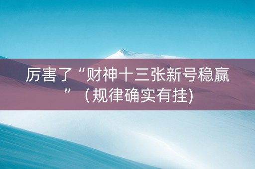 厉害了“财神十三张新号稳赢”（规律确实有挂)