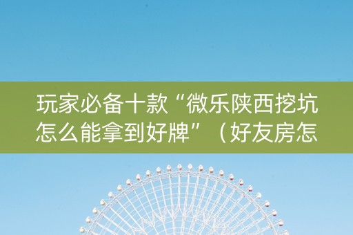 玩家必备十款“微乐陕西挖坑怎么能拿到好牌”（好友房怎么才能赢)
