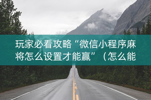 玩家必看攻略“微信小程序麻将怎么设置才能赢”（怎么能得到好牌)