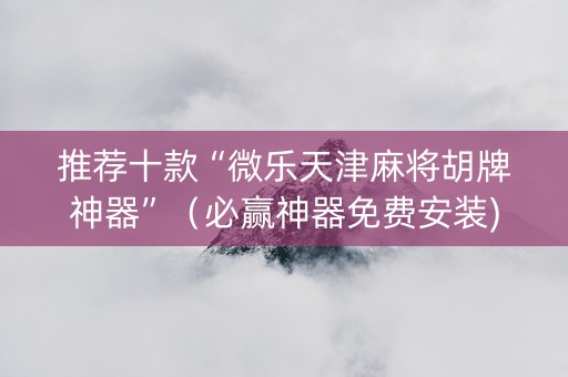 推荐十款“微乐天津麻将胡牌神器”（必赢神器免费安装)