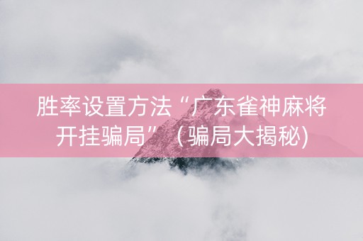 胜率设置方法“广东雀神麻将开挂骗局”（骗局大揭秘)