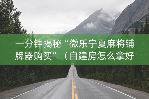 一分钟揭秘“微乐宁夏麻将铺牌器购买”（自建房怎么拿好牌)