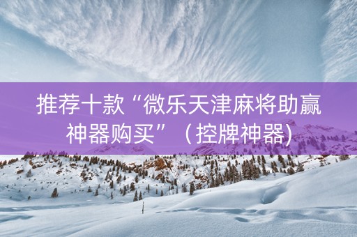 推荐十款“微乐天津麻将助赢神器购买”（控牌神器)