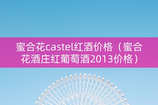 蜜合花castel红酒价格（蜜合花酒庄红葡萄酒2013价格）
