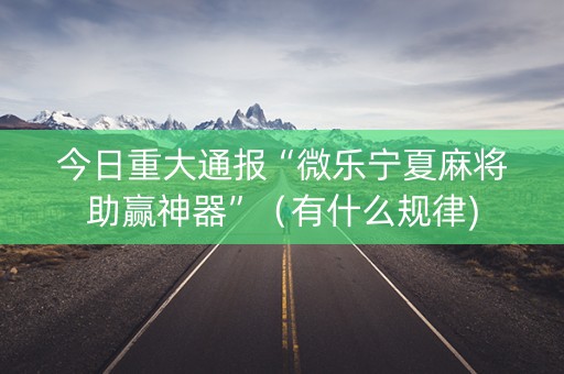 今日重大通报“微乐宁夏麻将助赢神器”（有什么规律)