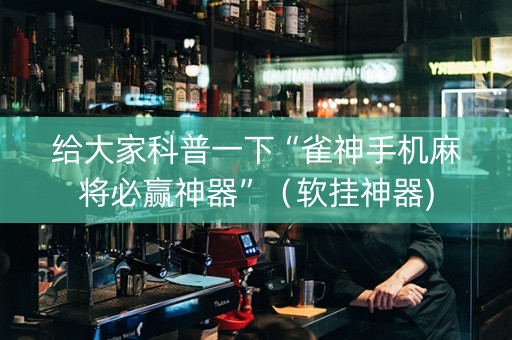 给大家科普一下“雀神手机麻将必赢神器”（软挂神器)