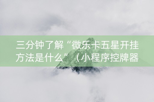 三分钟了解“微乐卡五星开挂方法是什么”（小程序控牌器)