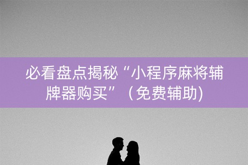 必看盘点揭秘“小程序麻将辅牌器购买”（免费辅助)