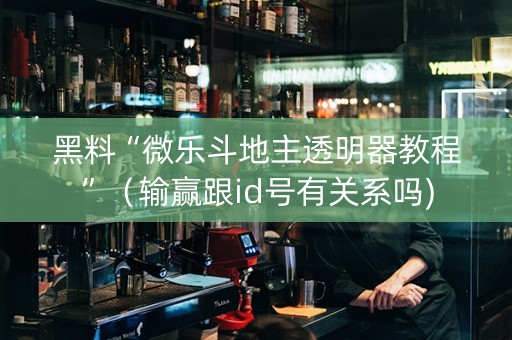 黑料“微乐斗地主透明器教程”（输赢跟id号有关系吗)