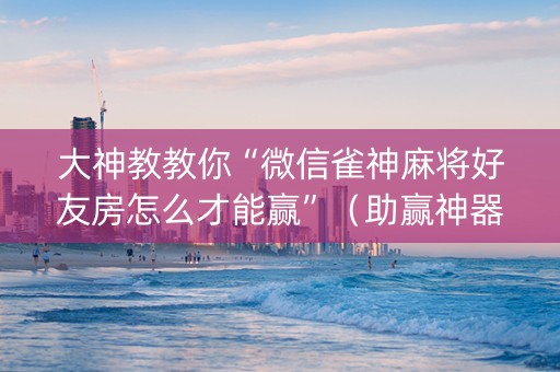 大神教教你“微信雀神麻将好友房怎么才能赢”（助赢神器)