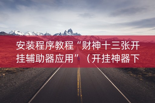 安装程序教程“财神十三张开挂辅助器应用”（开挂神器下载)