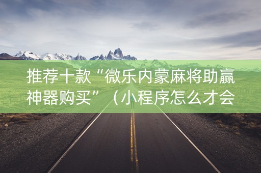推荐十款“微乐内蒙麻将助赢神器购买”（小程序怎么才会赢)
