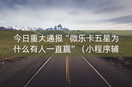 今日重大通报“微乐卡五星为什么有人一直赢”（小程序辅助软件)