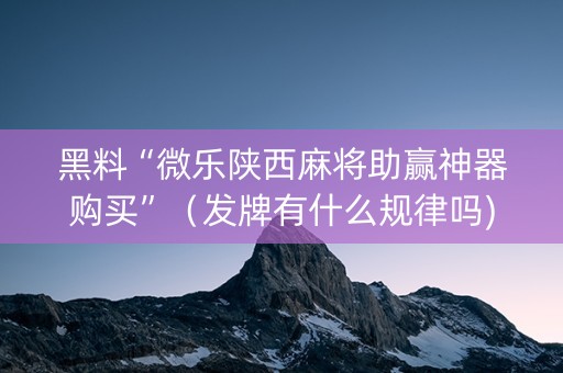 黑料“微乐陕西麻将助赢神器购买”（发牌有什么规律吗)