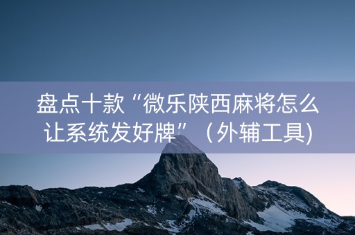 盘点十款“微乐陕西麻将怎么让系统发好牌”（外辅工具)
