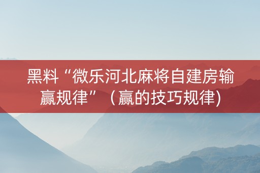 黑料“微乐河北麻将自建房输赢规律”（赢的技巧规律)