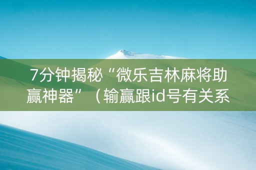 7分钟揭秘“微乐吉林麻将助赢神器”（输赢跟id号有关系吗)