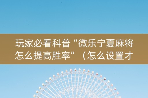 玩家必看科普“微乐宁夏麻将怎么提高胜率”（怎么设置才能赢)