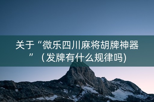关于“微乐四川麻将胡牌神器”（发牌有什么规律吗)