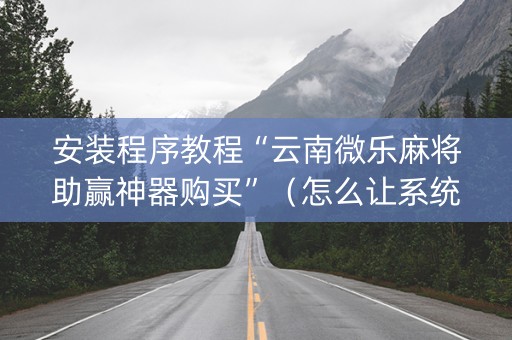 安装程序教程“云南微乐麻将助赢神器购买”（怎么让系统给自己好牌)