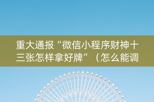重大通报“微信小程序财神十三张怎样拿好牌”（怎么能调好牌)