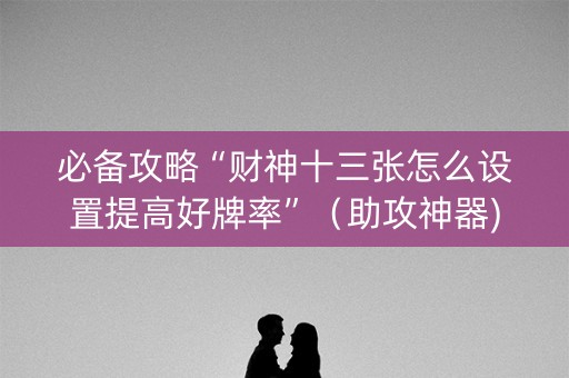 必备攻略“财神十三张怎么设置提高好牌率”（助攻神器)