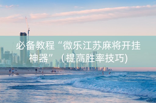 必备教程“微乐江苏麻将开挂神器”（提高胜率技巧)