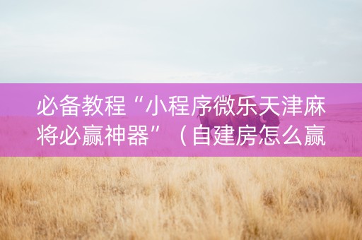 必备教程“小程序微乐天津麻将必赢神器”（自建房怎么赢)