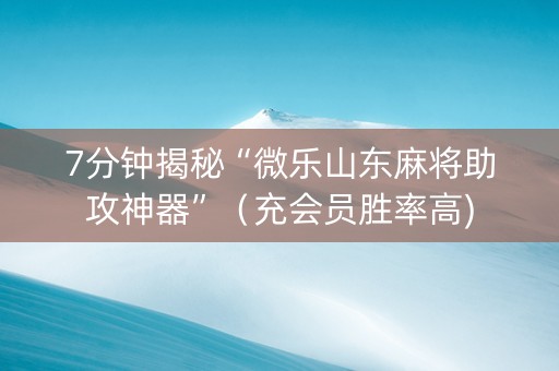 7分钟揭秘“微乐山东麻将助攻神器”（充会员胜率高)