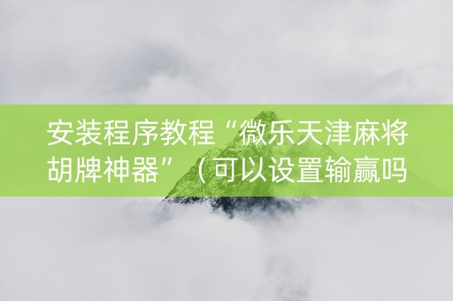 安装程序教程“微乐天津麻将胡牌神器”（可以设置输赢吗)