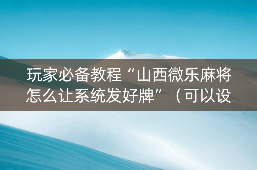 玩家必备教程“山西微乐麻将怎么让系统发好牌”（可以设置输赢吗)