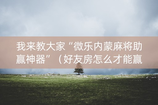 我来教大家“微乐内蒙麻将助赢神器”（好友房怎么才能赢)