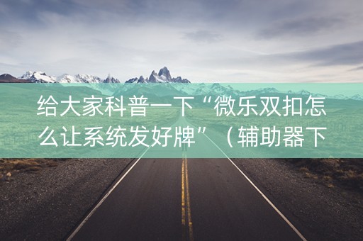 给大家科普一下“微乐双扣怎么让系统发好牌”（辅助器下载)