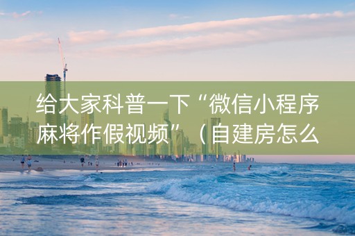 给大家科普一下“微信小程序麻将作假视频”（自建房怎么赢)