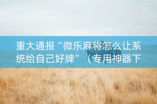 重大通报“微乐麻将怎么让系统给自己好牌”（专用神器下载)