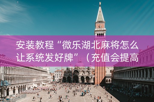 安装教程“微乐湖北麻将怎么让系统发好牌”（充值会提高胜率么)