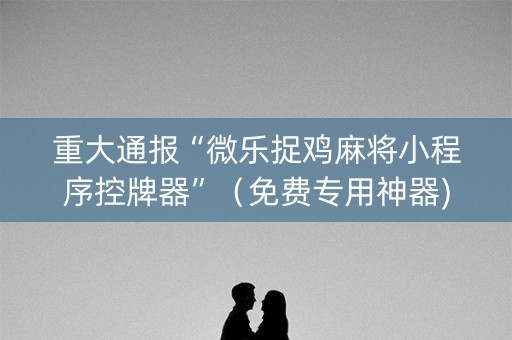 重大通报“微乐捉鸡麻将小程序控牌器”（免费专用神器)