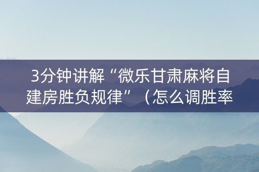 3分钟讲解“微乐甘肃麻将自建房胜负规律”（怎么调胜率)