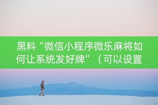 黑料“微信小程序微乐麻将如何让系统发好牌”（可以设置输赢吗)