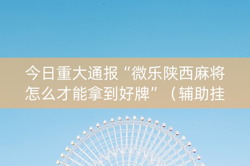 今日重大通报“微乐陕西麻将怎么才能拿到好牌”（辅助挂发牌规律)