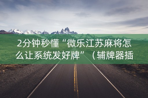 2分钟秒懂“微乐江苏麻将怎么让系统发好牌”（辅牌器插件购买)