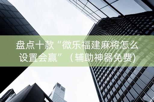 盘点十款“微乐福建麻将怎么设置会赢”（辅助神器免费)
