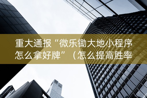 重大通报“微乐锄大地小程序怎么拿好牌”（怎么提高胜率)