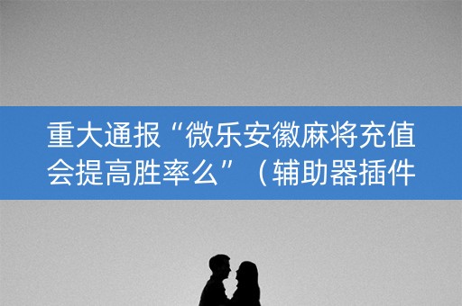 重大通报“微乐安徽麻将充值会提高胜率么”（辅助器插件)