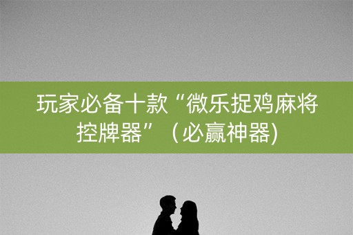 玩家必备十款“微乐捉鸡麻将控牌器”（必赢神器)
