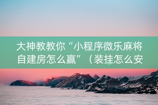 大神教教你“小程序微乐麻将自建房怎么赢”（装挂怎么安装)